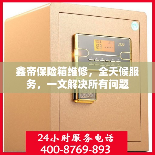 鑫帝保险箱维修，全天候服务，一文解决所有问题