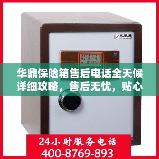 华鼎保险箱售后电话全天候详细攻略，售后无忧，贴心服务不打烊