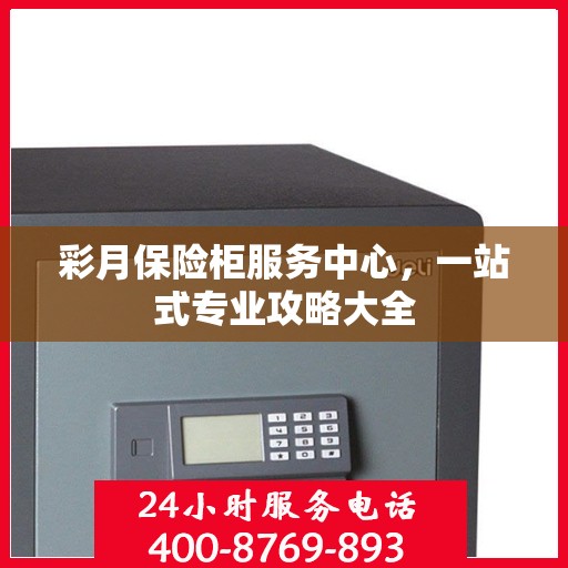 彩月保险柜服务中心，一站式专业攻略大全
