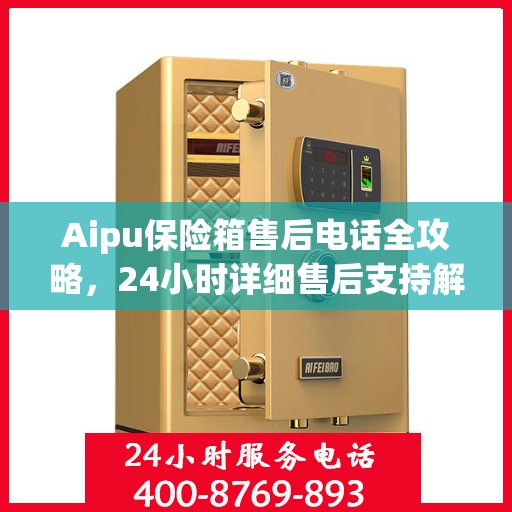 Aipu保险箱售后电话全攻略，24小时详细售后支持解析