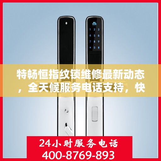 特畅恒指纹锁维修最新动态，全天候服务电话支持，快速响应您的需求