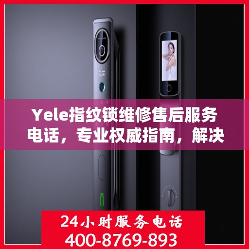 Yele指纹锁维修售后服务电话，专业权威指南，解决您的锁具问题