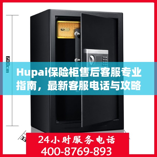 Hupai保险柜售后客服专业指南，最新客服电话与攻略