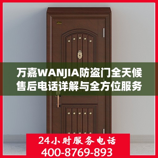 万嘉WANJIA防盗门全天候售后电话详解与全方位服务攻略