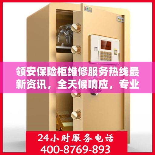领安保险柜维修服务热线最新资讯，全天候响应，专业维修保障安全