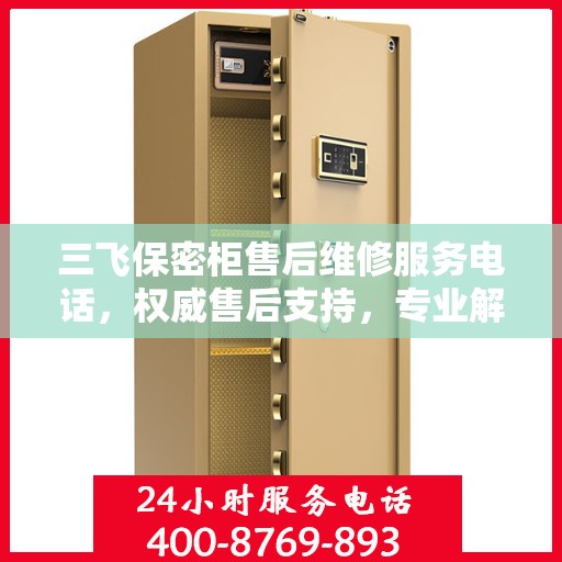 三飞保密柜售后维修服务电话，权威售后支持，专业解决您的维修需求