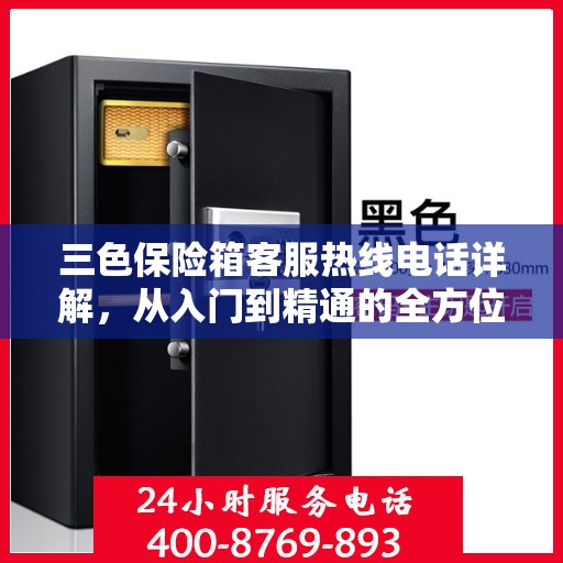 三色保险箱客服热线电话详解，从入门到精通的全方位指南