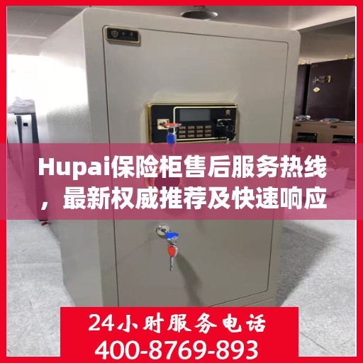 Hupai保险柜售后服务热线，最新权威推荐及快速响应