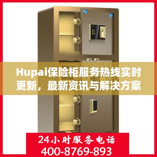Hupai保险柜服务热线实时更新，最新资讯与解决方案