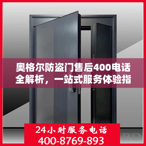 奥格尔防盗门售后400电话全解析，一站式服务体验指南
