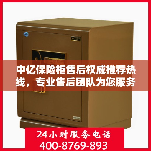 中亿保险柜售后权威推荐热线，专业售后团队为您服务，最新售后电话公布！