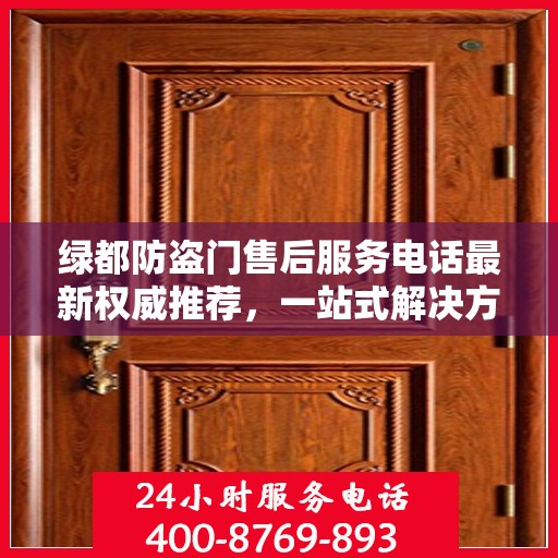 绿都防盗门售后服务电话最新权威推荐，一站式解决方案与贴心服务热线揭秘