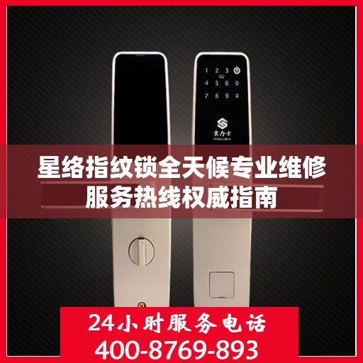 星络指纹锁全天候专业维修服务热线权威指南