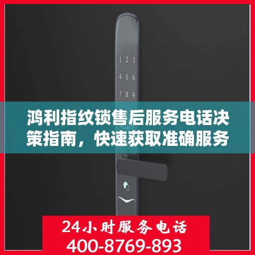 鸿利指纹锁售后服务电话决策指南，快速获取准确服务支持号码