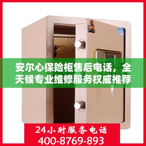 安尔心保险柜售后电话，全天候专业维修服务权威推荐