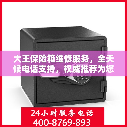 大王保险箱维修服务，全天候电话支持，权威推荐为您护航
