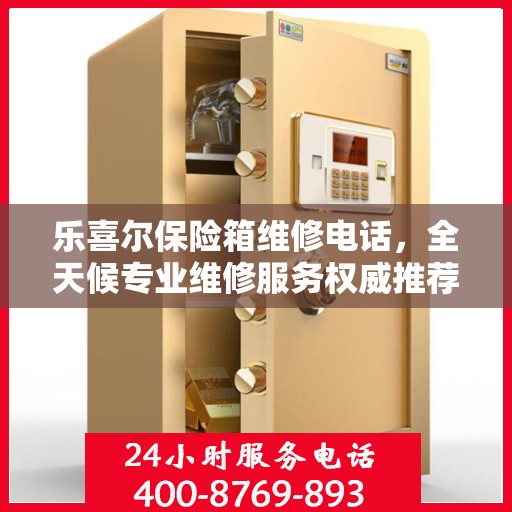 乐喜尔保险箱维修电话，全天候专业维修服务权威推荐