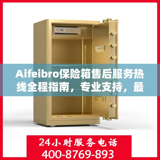 Aifeibro保险箱售后服务热线全程指南，专业支持，最新售后攻略