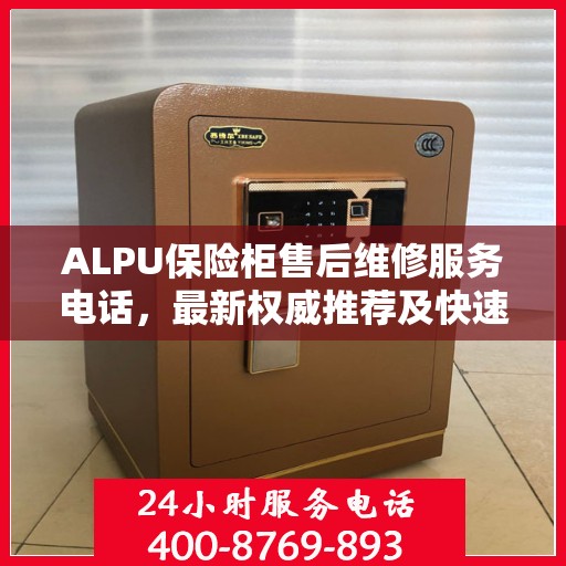 ALPU保险柜售后维修服务电话，最新权威推荐及快速响应指南