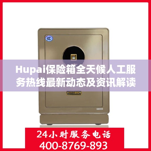 Hupai保险箱全天候人工服务热线最新动态及资讯解读