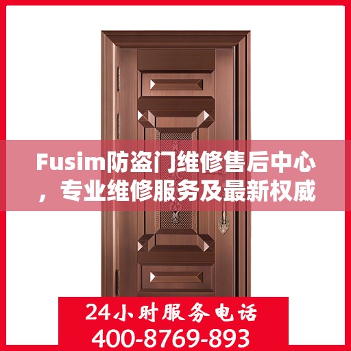 Fusim防盗门维修售后中心，专业维修服务及最新权威推荐