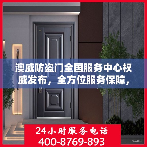 澳威防盗门全国服务中心权威发布，全方位服务保障，让您安心无忧