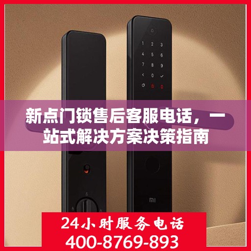 新点门锁售后客服电话，一站式解决方案决策指南