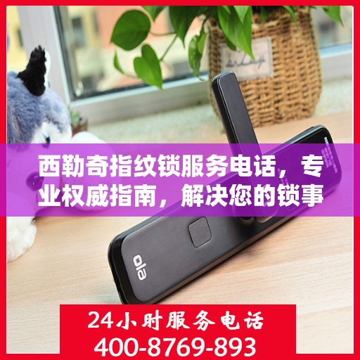 西勒奇指纹锁服务电话，专业权威指南，解决您的锁事无忧