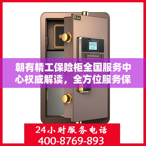 朝有精工保险柜全国服务中心权威解读，全方位服务保障，让您安心无忧