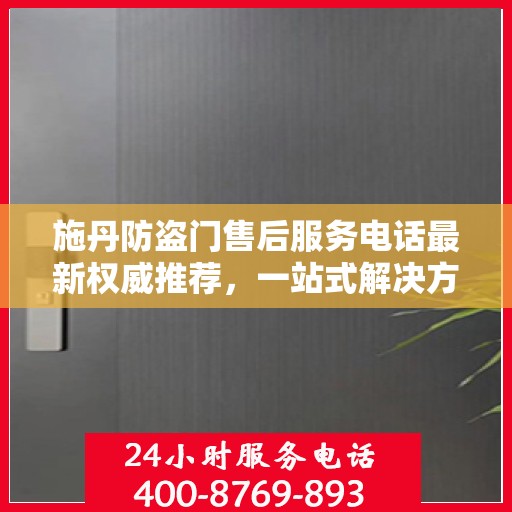 施丹防盗门售后服务电话最新权威推荐，一站式解决方案与贴心服务热线揭秘