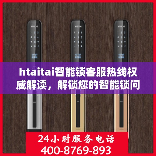 htaitai智能锁客服热线权威解读，解锁您的智能锁问题，贴心服务就在电话间