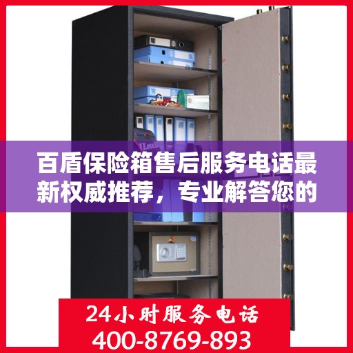 百盾保险箱售后服务电话最新权威推荐，专业解答您的疑虑，贴心服务保障您的权益。