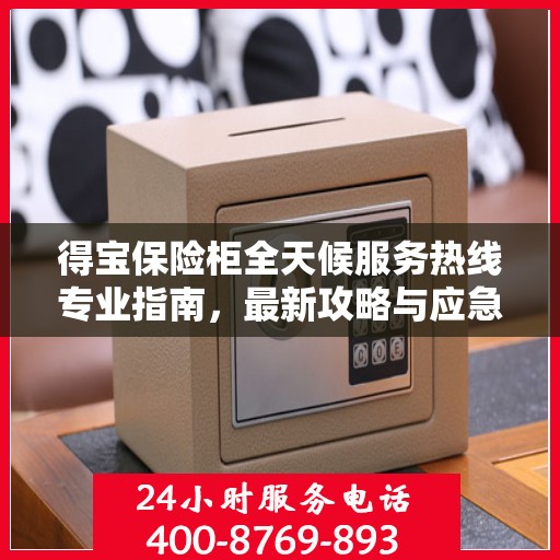 得宝保险柜全天候服务热线专业指南，最新攻略与应急支持