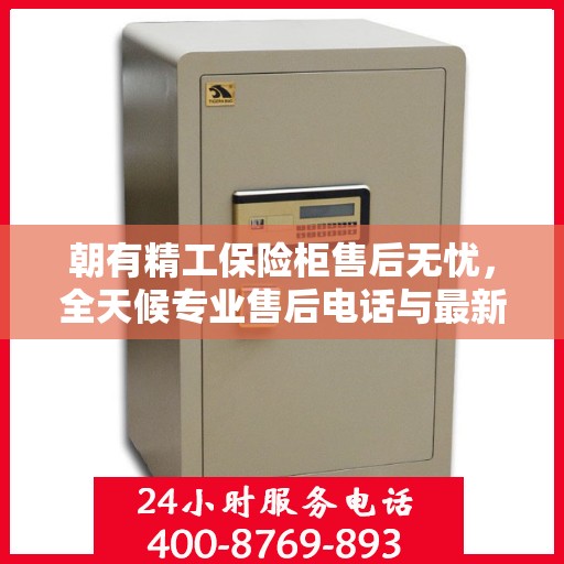 朝有精工保险柜售后无忧，全天候专业售后电话与最新服务指南攻略