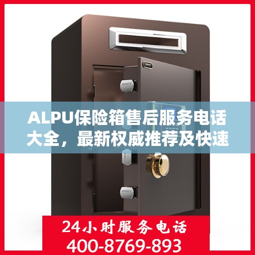ALPU保险箱售后服务电话大全，最新权威推荐及快速响应指南