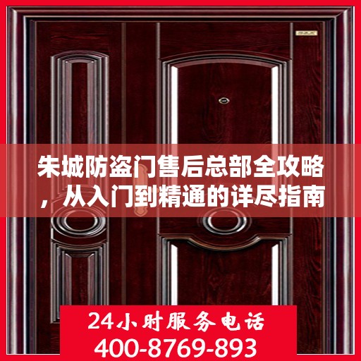 朱城防盗门售后总部全攻略，从入门到精通的详尽指南