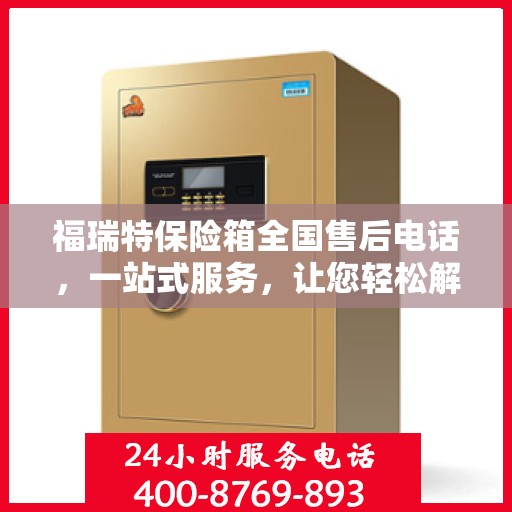 福瑞特保险箱全国售后电话，一站式服务，让您轻松解决售后问题