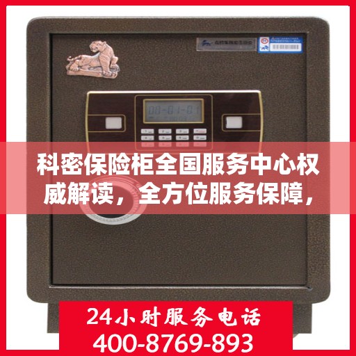 科密保险柜全国服务中心权威解读，全方位服务保障，专业守护您的安全之选
