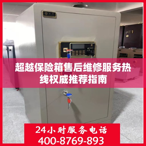超越保险箱售后维修服务热线权威推荐指南