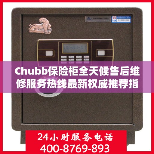 Chubb保险柜全天候售后维修服务热线最新权威推荐指南
