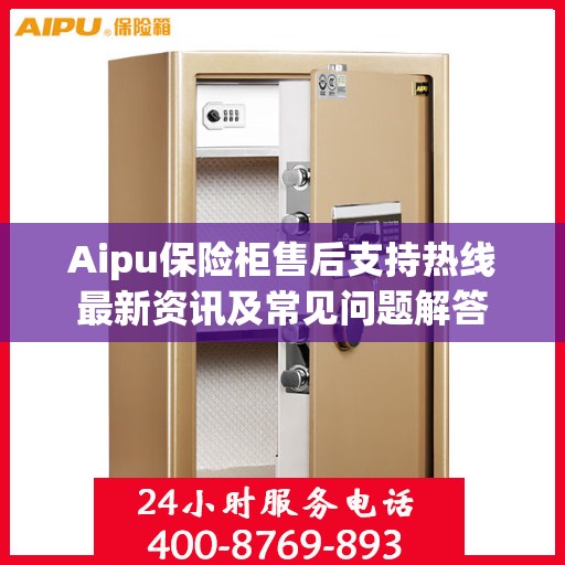 Aipu保险柜售后支持热线最新资讯及常见问题解答