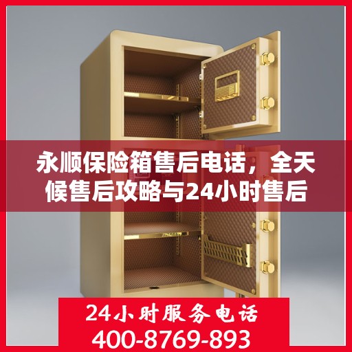 永顺保险箱售后电话，全天候售后攻略与24小时售后支持详解