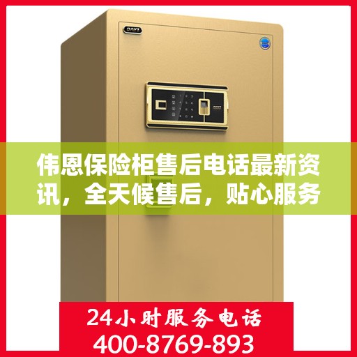 伟恩保险柜售后电话最新资讯，全天候售后，贴心服务不间断