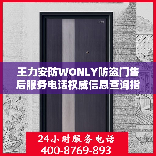 王力安防WONLY防盗门售后服务电话权威信息查询指南