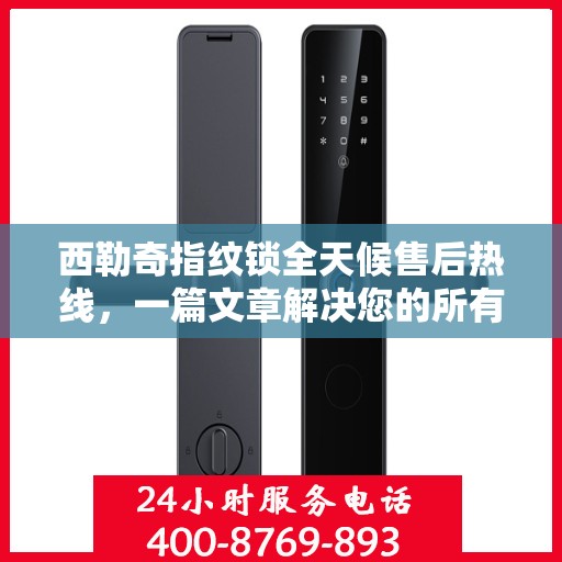 西勒奇指纹锁全天候售后热线，一篇文章解决您的所有问题