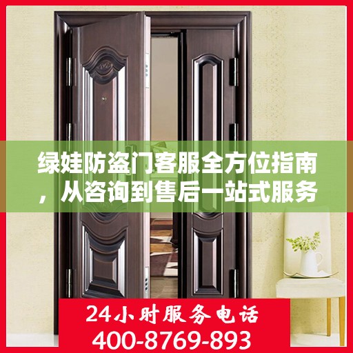 绿娃防盗门客服全方位指南，从咨询到售后一站式服务攻略