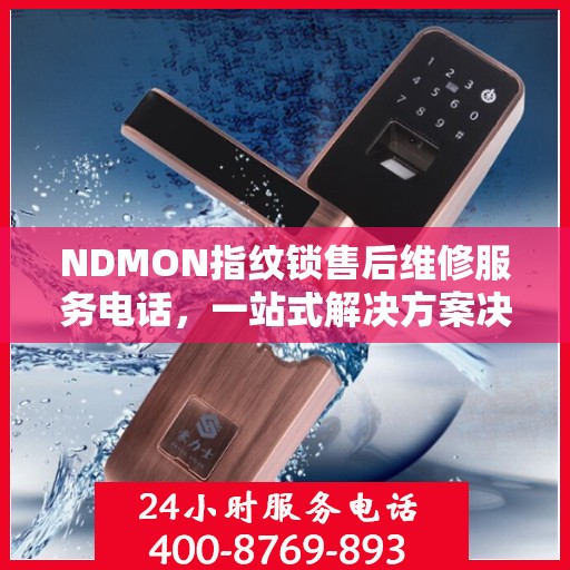 NDMON指纹锁售后维修服务电话，一站式解决方案决策指南