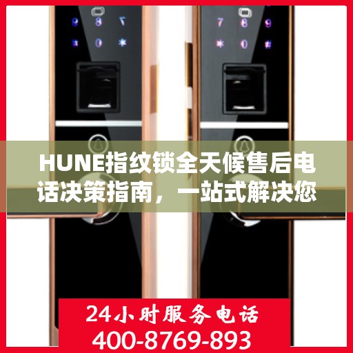 HUNE指纹锁全天候售后电话决策指南，一站式解决您的服务需求