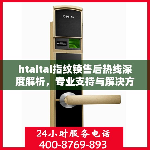 htaitai指纹锁售后热线深度解析，专业支持与解决方案权威指南