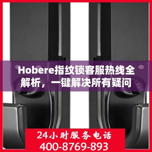 Hobere指纹锁客服热线全解析，一键解决所有疑问